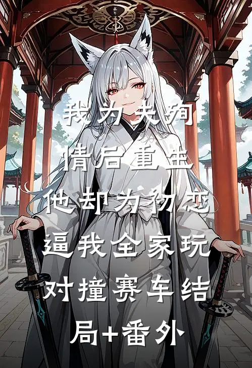 我为夫殉情后重生，他却为初恋逼我全家玩对撞赛车结局+番外