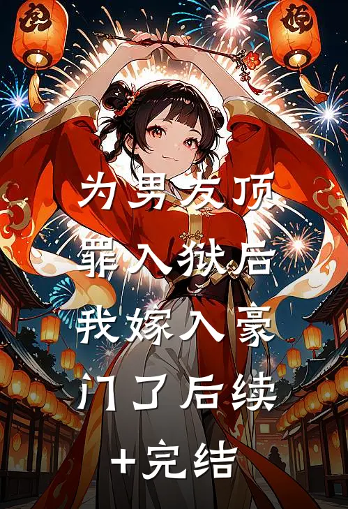 为男友顶罪入狱后，我嫁入豪门了后续+完结