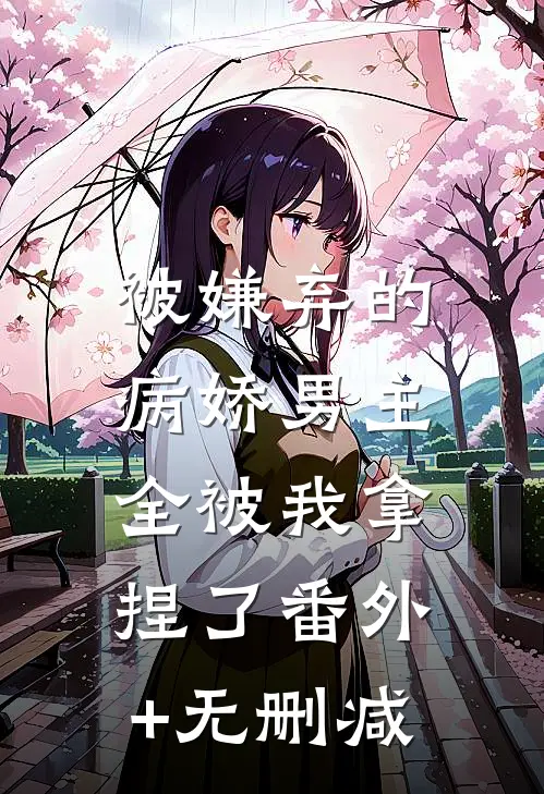被嫌弃的病娇男主，全被我拿捏了番外+无删减