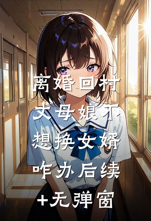离婚回村，丈母娘不想换女婿咋办后续+无弹窗