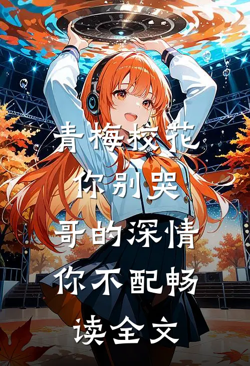 青梅校花你别哭，哥的深情你不配畅读全文