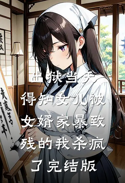 出狱当天，得知女儿被女婿家暴致残的我杀疯了完结版