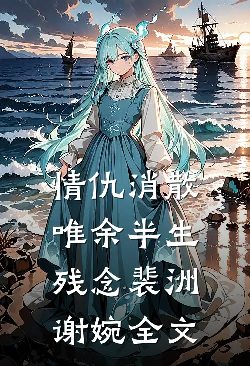 情仇消散，唯余半生残念裴洲谢婉全文