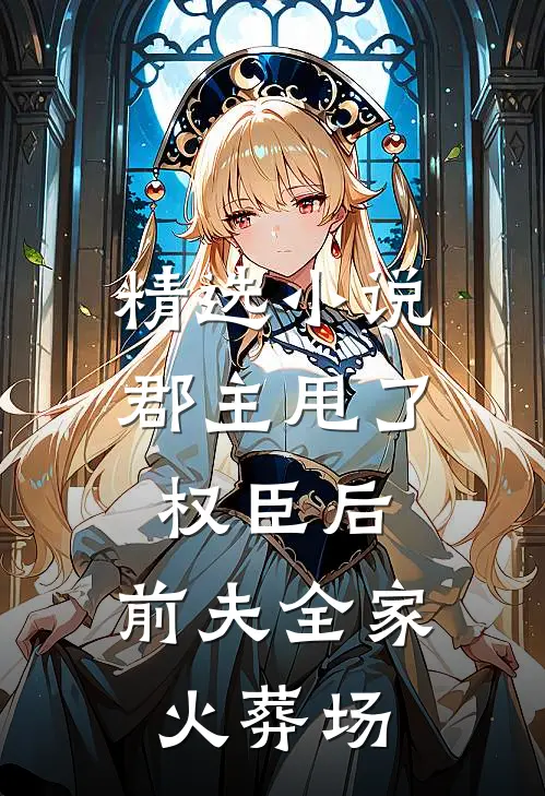 精选小说郡主甩了权臣后，前夫全家火葬场