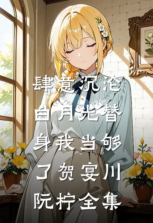 肆意沉沦，白月光替身我当够了贺宴川阮柠 全集
