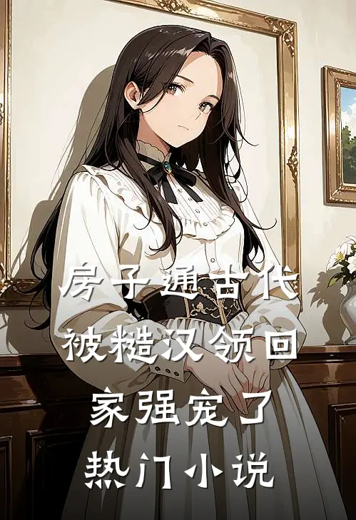 房子通古代，被糙汉领回家强宠了热门小说