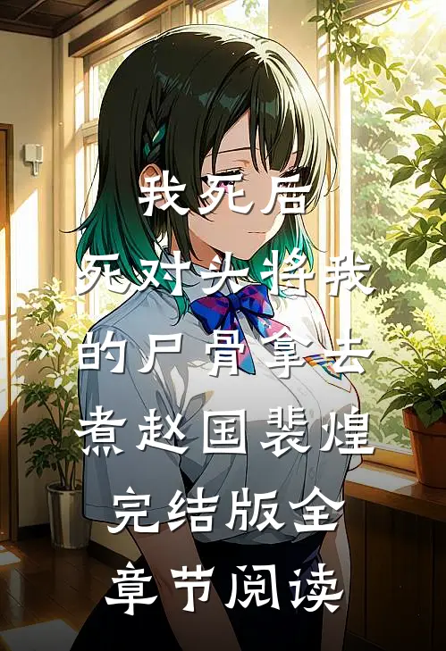 《我死后，死对头将我的尸骨拿去煮》赵国裴煌完结版全章节阅读