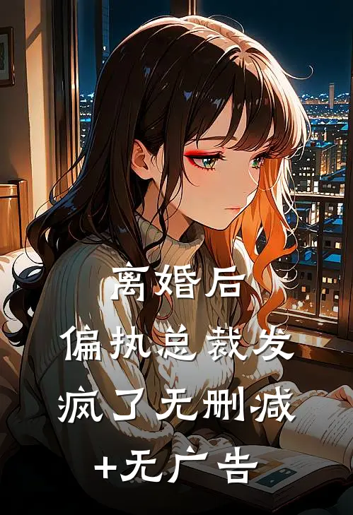 离婚后，偏执总裁发疯了无删减+无广告