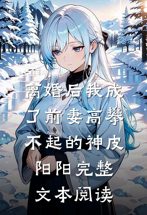 离婚后我成了前妻高攀不起的神皮阳阳完整文本阅读
