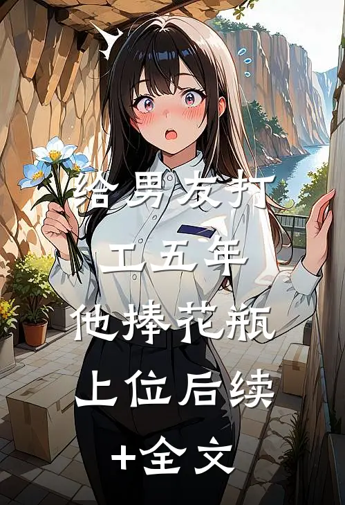 给男友打工五年，他捧花瓶上位后续+全文
