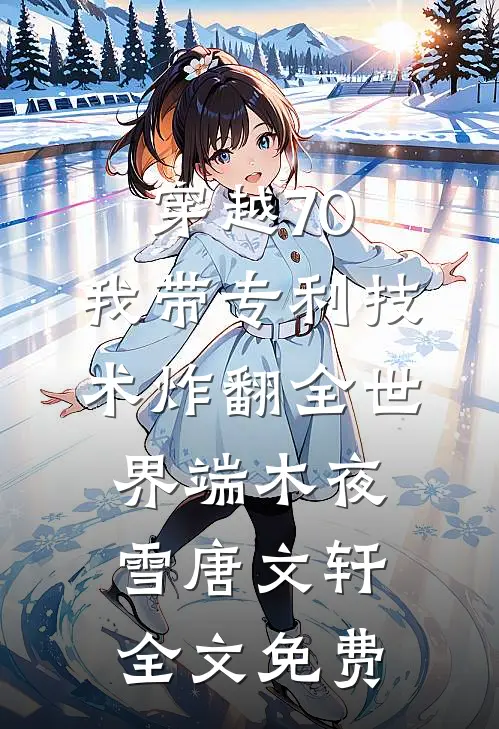 穿越70，我带专利技术炸翻全世界端木夜雪唐文轩全文免费