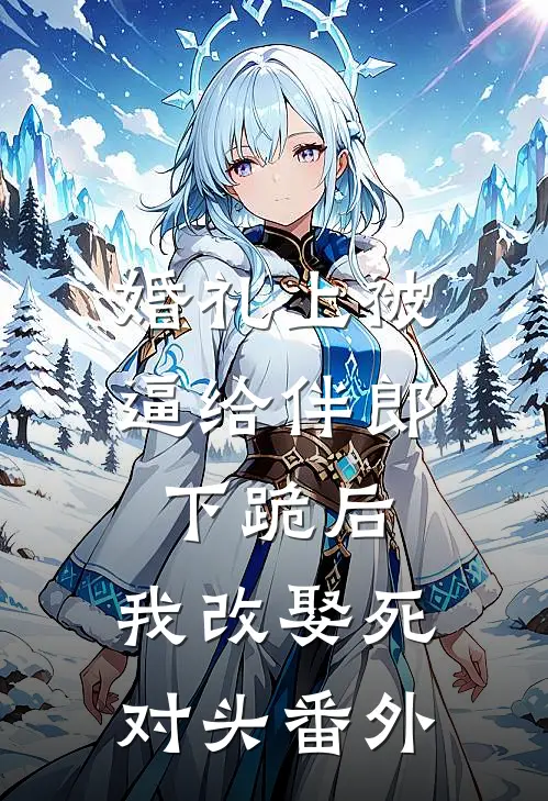 婚礼上被逼给伴郎下跪后，我改娶死对头番外