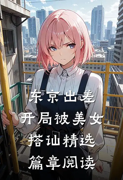 东京出差，开局被美女搭讪精选篇章阅读