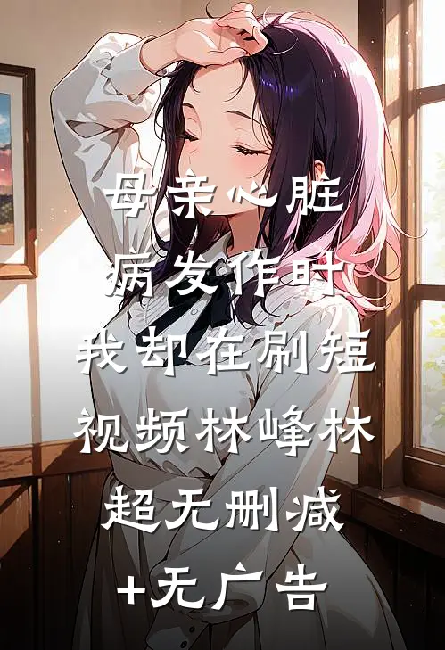 母亲心脏病发作时，我却在刷短视频林峰林超无删减+无广告