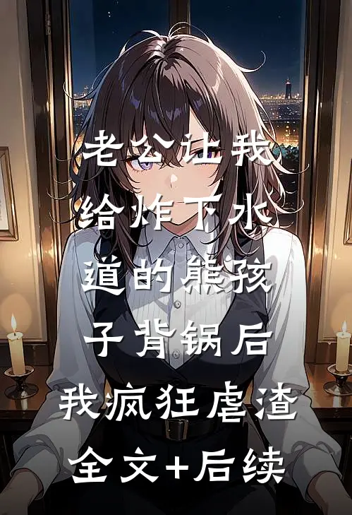 老公让我给炸下水道的熊孩子背锅后，我疯狂虐渣全文+后续