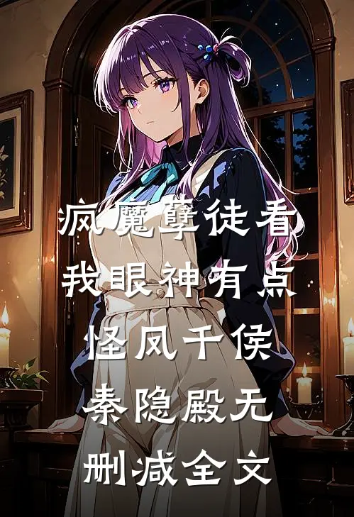 疯魔孽徒看我眼神有点怪凤千侯秦隐殿无删减全文
