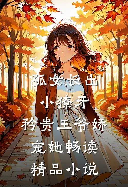 孤女长出小獠牙，矜贵王爷娇宠她畅读精品小说