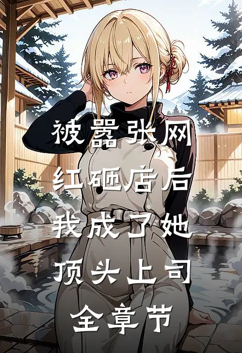 被嚣张网红砸店后，我成了她顶头上司全章节