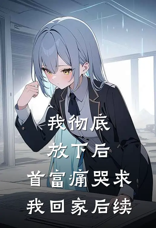 我彻底放下后，首富痛哭求我回家后续