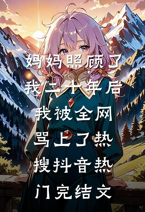 妈妈照顾了我二十年后，我被全网骂上了热搜抖音热门完结文