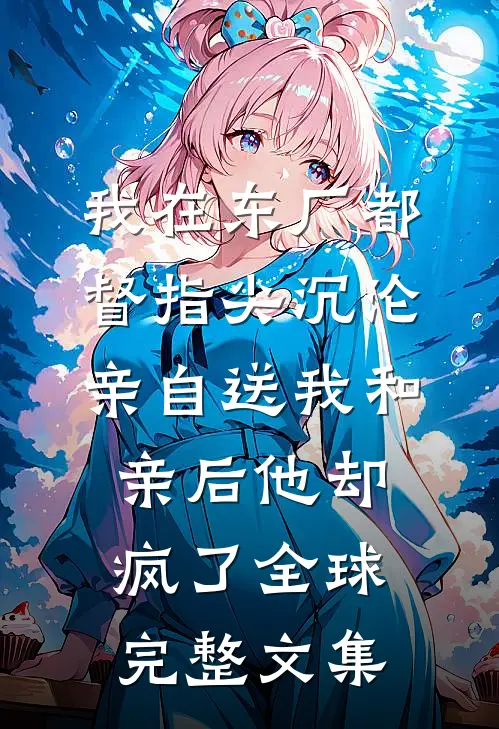 我在东厂都督指尖沉沦，亲自送我和亲后他却疯了全球完整文集