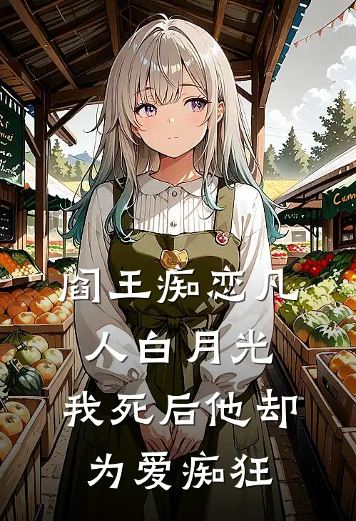 阎王痴恋凡人白月光，我死后他却为爱痴狂
