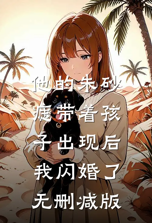 他的朱砂痣带着孩子出现后，我闪婚了无删减版