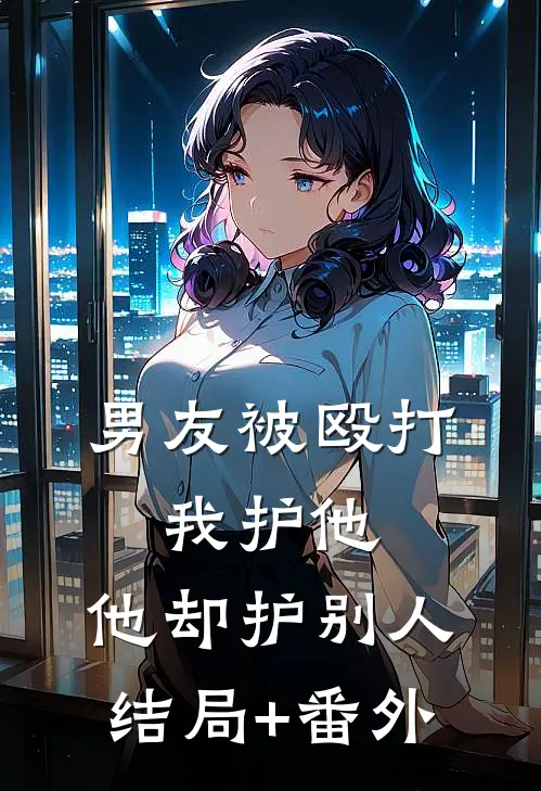男友被殴打，我护他，他却护别人结局+番外