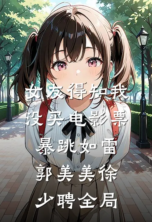 女友得知我没买电影票，暴跳如雷郭美美徐少聘全局