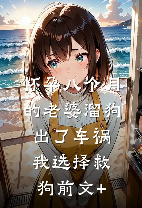 怀孕八个月的老婆溜狗出了车祸，我选择救狗前文+