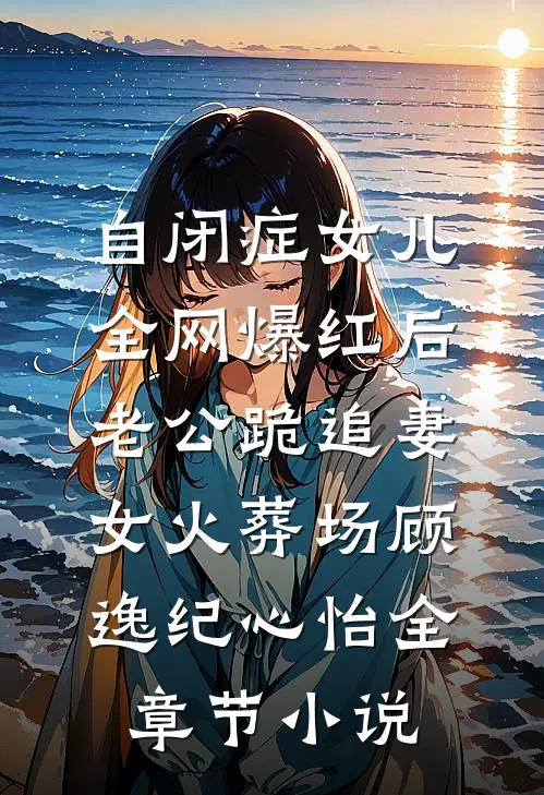 自闭症女儿全网爆红后，老公跪追妻女火葬场顾逸纪心怡全章节小说