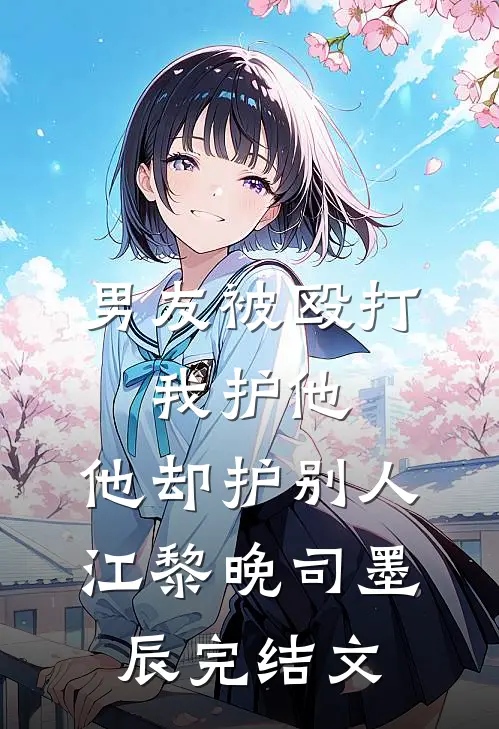 男友被殴打，我护他，他却护别人江黎晚司墨辰完结文