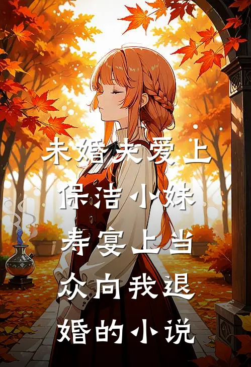 未婚夫爱上保洁小妹，寿宴上当众向我退婚的小说