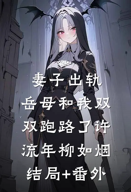 妻子出轨，岳母和我双双跑路了许流年柳如烟结局+番外