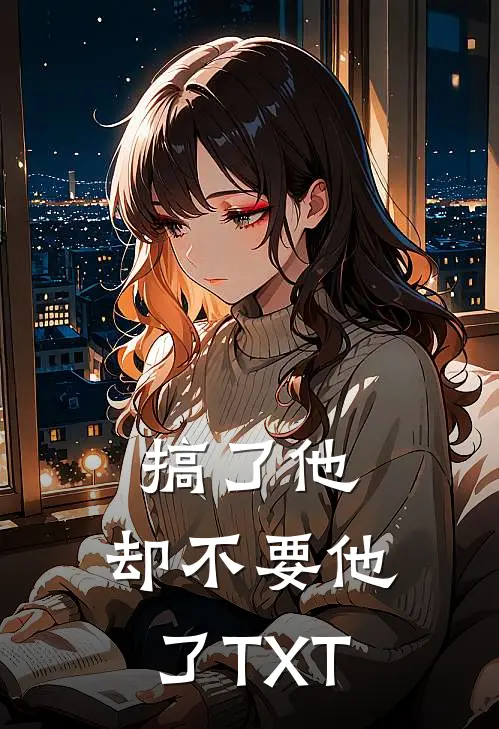 搞了他，却不要他了TXT