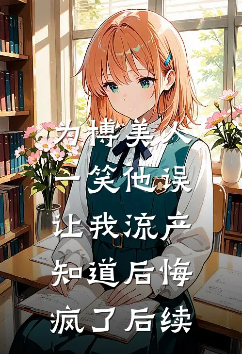 为博美人一笑他误让我流产，知道后悔疯了后续