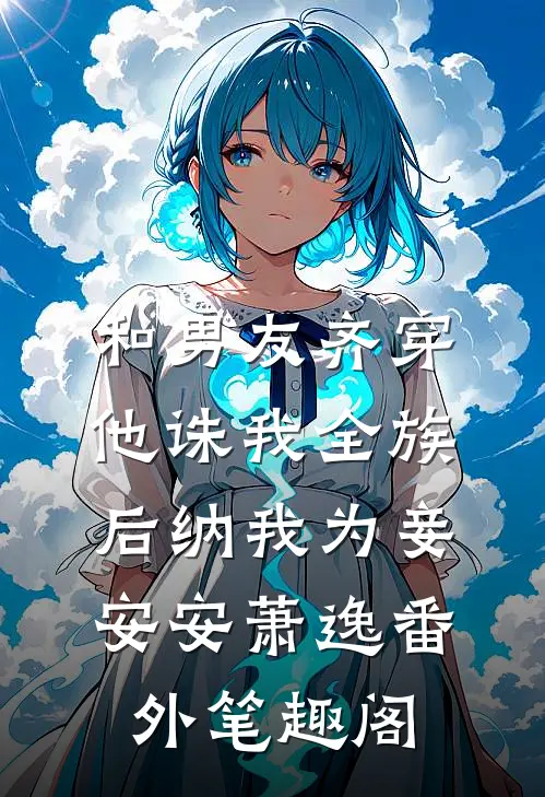 和男友齐穿，他诛我全族后纳我为妾：安安萧逸番外笔趣阁