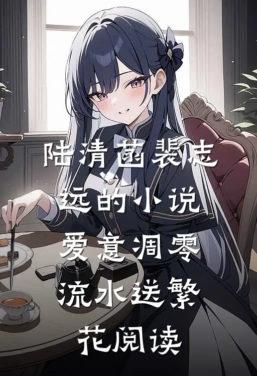 陆清菡裴志远的小说爱意凋零，流水送繁花阅读