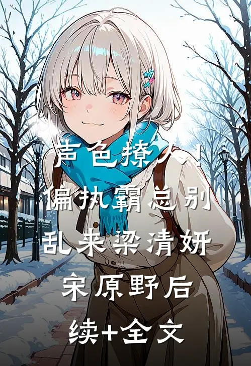 声色撩人！偏执霸总别乱来梁清妍宋原野后续+全文