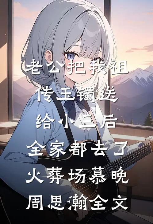 老公把我祖传玉镯送给小三后，全家都去了火葬场慕晚周思瀚全文