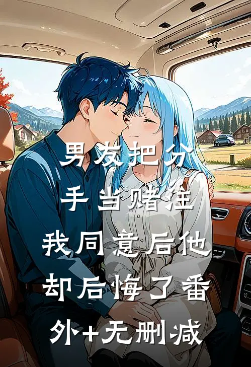 男友把分手当赌注，我同意后他却后悔了番外+无删减