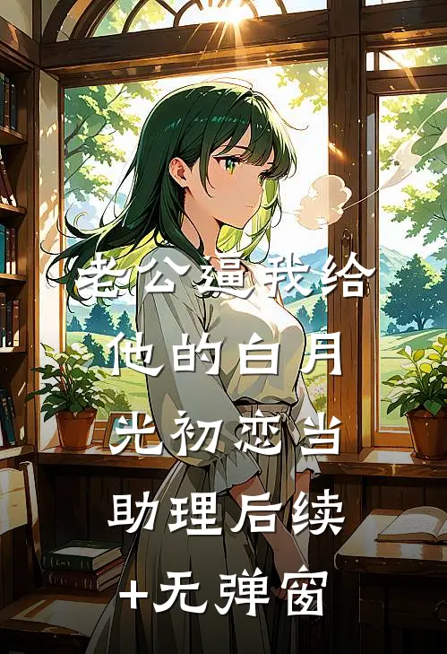 老公逼我给他的白月光初恋当助理后续+无弹窗