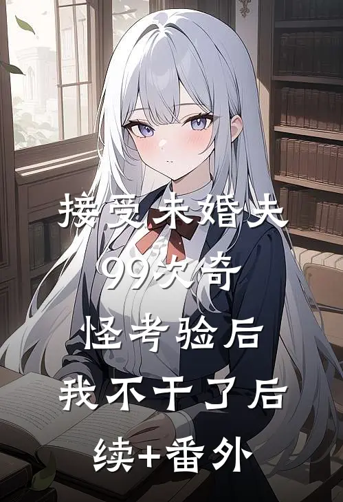 接受未婚夫99次奇怪考验后，我不干了后续+番外