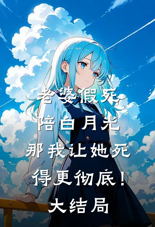老婆假死陪白月光，那我让她死得更彻底！大结局