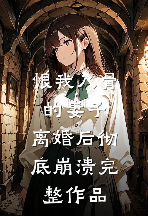 恨我入骨的妻子,离婚后彻底崩溃完整作品