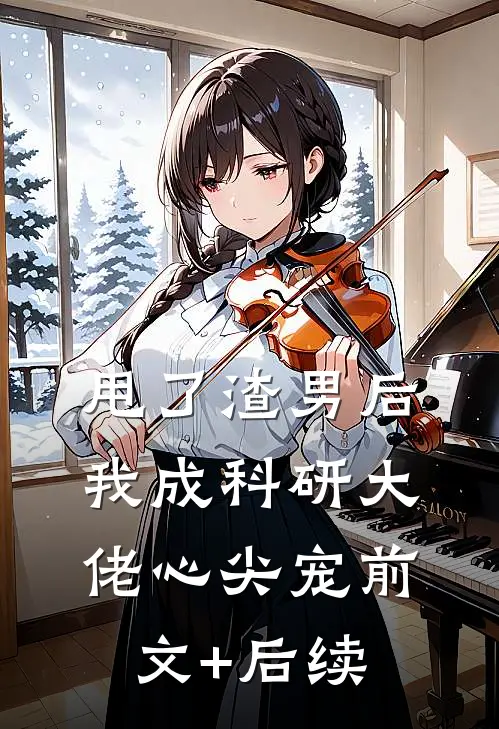 甩了渣男后，我成科研大佬心尖宠前文+后续
