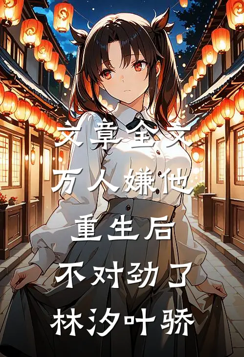 文章全文万人嫌他重生后,不对劲了林汐叶骄