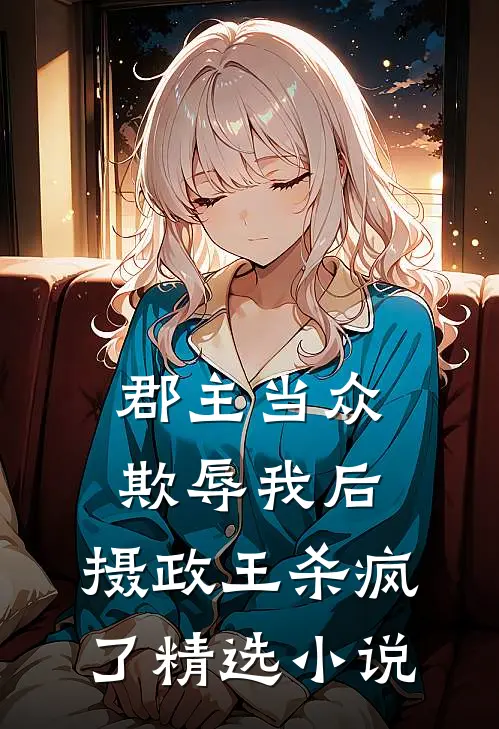 郡主当众欺辱我后，摄政王杀疯了精选小说